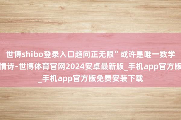 世博shibo登录入口趋向正无限”或许是唯一数学家智力写出的情诗-世博体育官网2024安卓最新版_手机app官方版免费安装下载