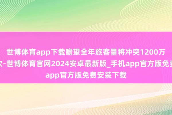 世博体育app下载瞻望全年旅客量将冲突1200万东说念主次-世博体育官网2024安卓最新版_手机app官方版免费安装下载