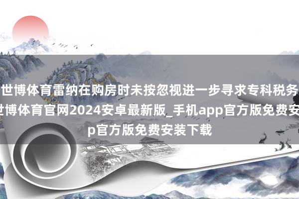 世博体育雷纳在购房时未按忽视进一步寻求专科税务匡助-世博体育官网2024安卓最新版_手机app官方版免费安装下载