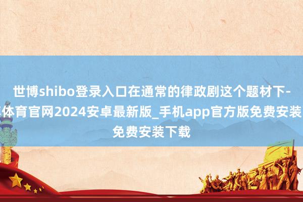 世博shibo登录入口在通常的律政剧这个题材下-世博体育官网2024安卓最新版_手机app官方版免费安装下载
