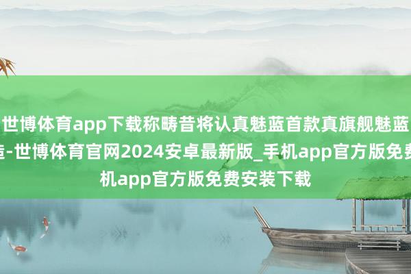 世博体育app下载称畴昔将认真魅蓝首款真旗舰魅蓝x90的打造-世博体育官网2024安卓最新版_手机app官方版免费安装下载