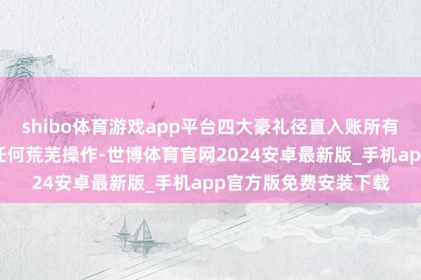 shibo体育游戏app平台四大豪礼径直入账所有告捷预约的玩家无需任何荒芜操作-世博体育官网2024安卓最新版_手机app官方版免费安装下载