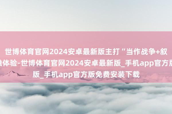 世博体育官网2024安卓最新版主打“当作战争+叙事探索”的交融体验-世博体育官网2024安卓最新版_手机app官方版免费安装下载