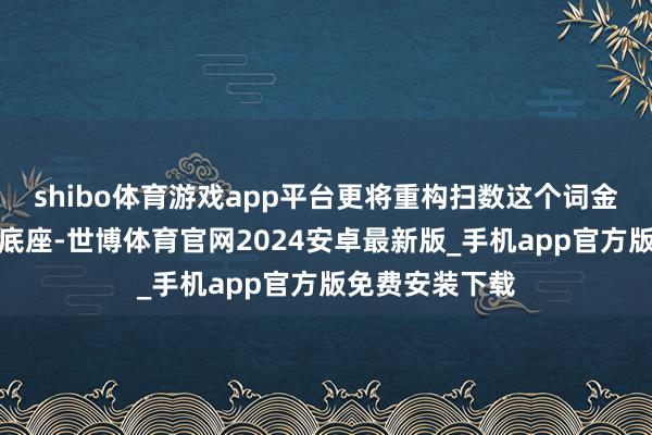 shibo体育游戏app平台更将重构扫数这个词金融系统的技能底座-世博体育官网2024安卓最新版_手机app官方版免费安装下载