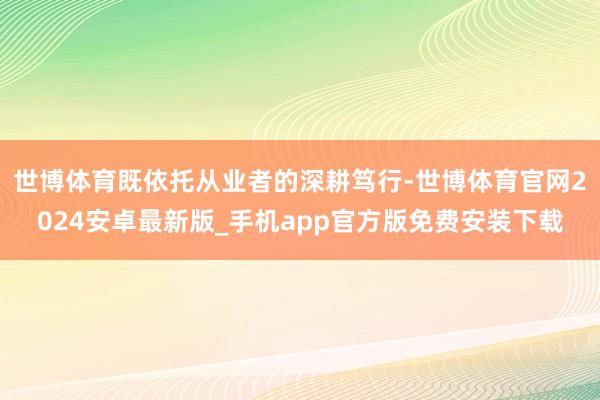 世博体育既依托从业者的深耕笃行-世博体育官网2024安卓最新版_手机app官方版免费安装下载
