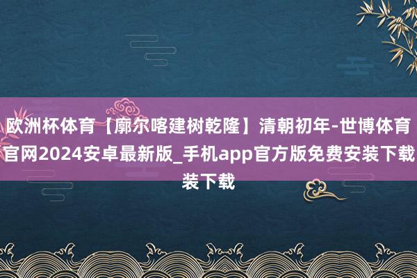 欧洲杯体育【廓尔喀建树乾隆】清朝初年-世博体育官网2024安卓最新版_手机app官方版免费安装下载