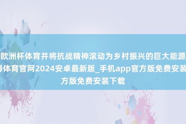 欧洲杯体育并将抗战精神滚动为乡村振兴的巨大能源-世博体育官网2024安卓最新版_手机app官方版免费安装下载