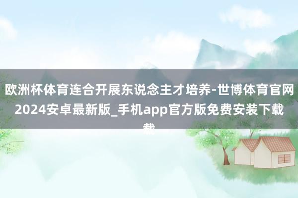 欧洲杯体育连合开展东说念主才培养-世博体育官网2024安卓最新版_手机app官方版免费安装下载