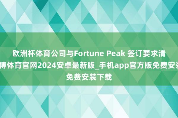 欧洲杯体育公司与Fortune Peak 签订要求清单-世博体育官网2024安卓最新版_手机app官方版免费安装下载