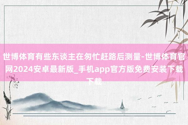 世博体育有些东谈主在匆忙赶路后测量-世博体育官网2024安卓最新版_手机app官方版免费安装下载