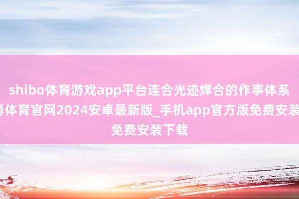 shibo体育游戏app平台连合光迹焊合的作事体系-世博体育官网2024安卓最新版_手机app官方版免费安装下载