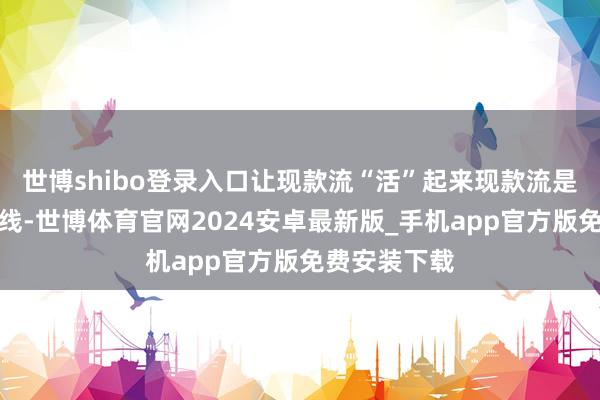 世博shibo登录入口让现款流“活”起来现款流是企业的生命线-世博体育官网2024安卓最新版_手机app官方版免费安装下载