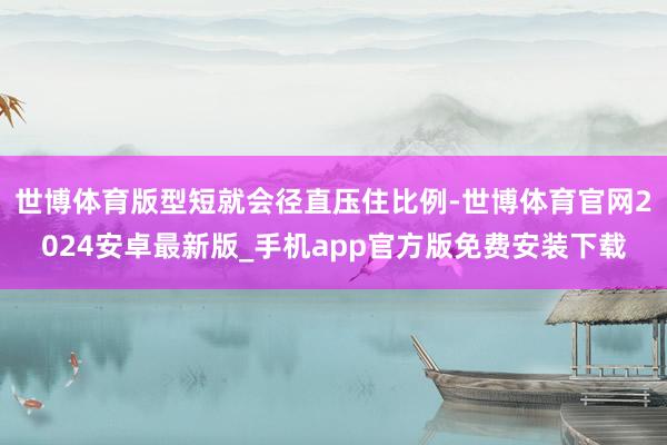 世博体育版型短就会径直压住比例-世博体育官网2024安卓最新版_手机app官方版免费安装下载