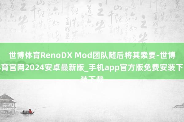 世博体育RenoDX Mod团队随后将其索要-世博体育官网2024安卓最新版_手机app官方版免费安装下载