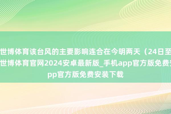 世博体育该台风的主要影响连合在今明两天（24日至25日）-世博体育官网2024安卓最新版_手机app官方版免费安装下载