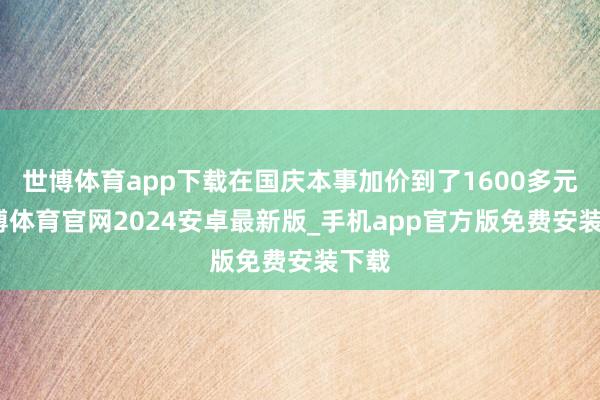 世博体育app下载在国庆本事加价到了1600多元-世博体育官网2024安卓最新版_手机app官方版免费安装下载