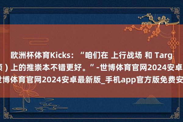 欧洲杯体育Kicks：“咱们在 上行战场 和 Target:Summit(见地：登顶 ) 上的推崇本不错更好。”-世博体育官网2024安卓最新版_手机app官方版免费安装下载