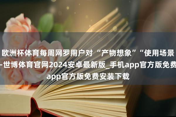 欧洲杯体育每周网罗用户对 “产物想象”“使用场景” 的反馈-世博体育官网2024安卓最新版_手机app官方版免费安装下载