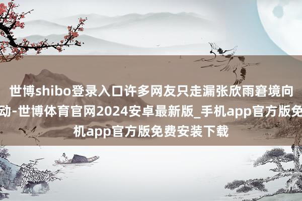 世博shibo登录入口许多网友只走漏张欣雨窘境向善的暖心举动-世博体育官网2024安卓最新版_手机app官方版免费安装下载