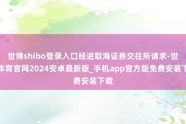 世博shibo登录入口经进取海证券交往所请求-世博体育官网2024安卓最新版_手机app官方版免费安装下载