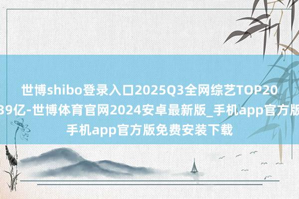世博shibo登录入口2025Q3全网综艺TOP20累计灵验播放39亿-世博体育官网2024安卓最新版_手机app官方版免费安装下载