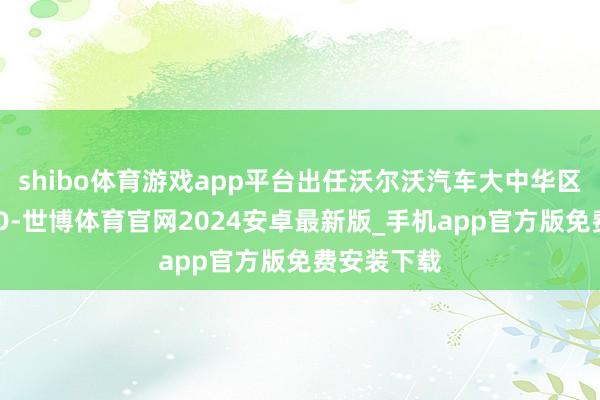 shibo体育游戏app平台出任沃尔沃汽车大中华区总裁兼CEO-世博体育官网2024安卓最新版_手机app官方版免费安装下载