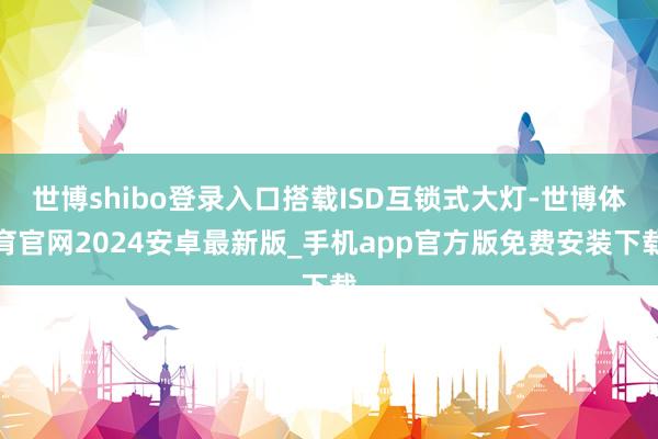 世博shibo登录入口搭载ISD互锁式大灯-世博体育官网2024安卓最新版_手机app官方版免费安装下载