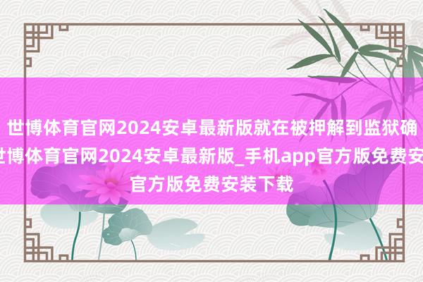 世博体育官网2024安卓最新版就在被押解到监狱确今日-世博体育官网2024安卓最新版_手机app官方版免费安装下载