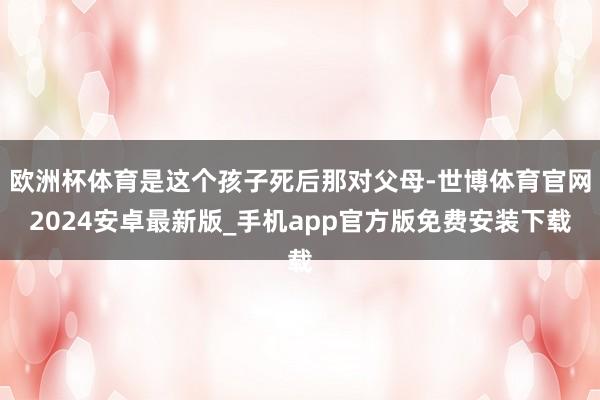 欧洲杯体育是这个孩子死后那对父母-世博体育官网2024安卓最新版_手机app官方版免费安装下载