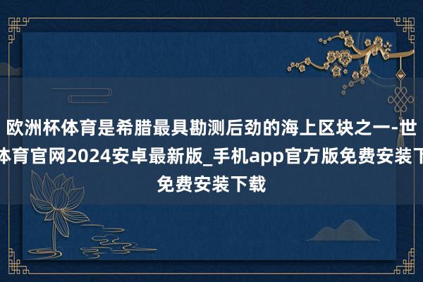 欧洲杯体育是希腊最具勘测后劲的海上区块之一-世博体育官网2024安卓最新版_手机app官方版免费安装下载