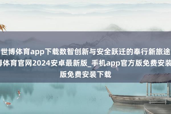 世博体育app下载数智创新与安全跃迁的奉行新旅途-世博体育官网2024安卓最新版_手机app官方版免费安装下载