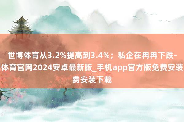 世博体育从3.2%提高到3.4%；私企在冉冉下跌-世博体育官网2024安卓最新版_手机app官方版免费安装下载