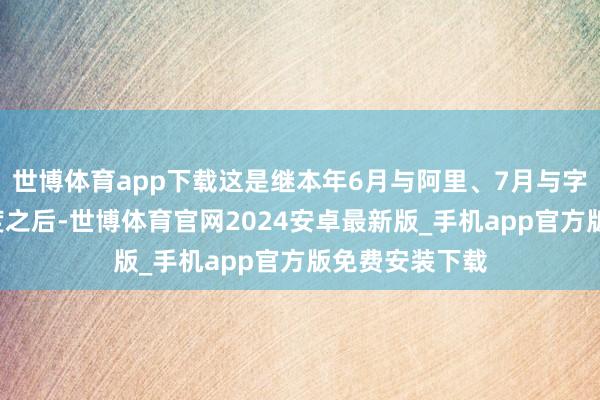 世博体育app下载这是继本年6月与阿里、7月与字节、8月与百度之后-世博体育官网2024安卓最新版_手机app官方版免费安装下载