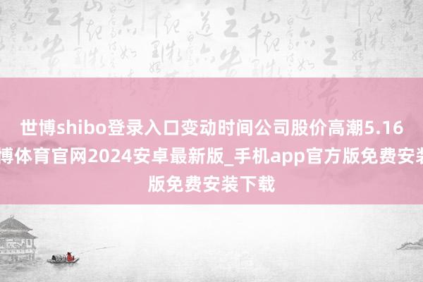 世博shibo登录入口变动时间公司股价高潮5.16%-世博体育官网2024安卓最新版_手机app官方版免费安装下载