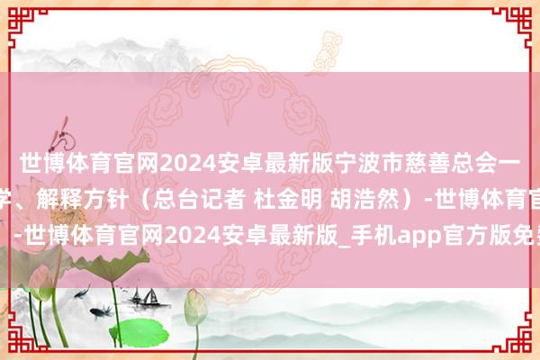 世博体育官网2024安卓最新版宁波市慈善总会一直坚握将善款用于助学、解释方针（总台记者 杜金明 胡浩然）-世博体育官网2024安卓最新版_手机app官方版免费安装下载