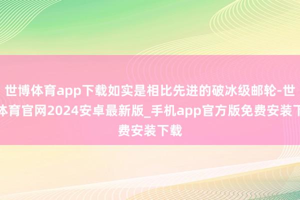 世博体育app下载如实是相比先进的破冰级邮轮-世博体育官网2024安卓最新版_手机app官方版免费安装下载