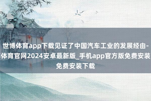 世博体育app下载见证了中国汽车工业的发展经由-世博体育官网2024安卓最新版_手机app官方版免费安装下载