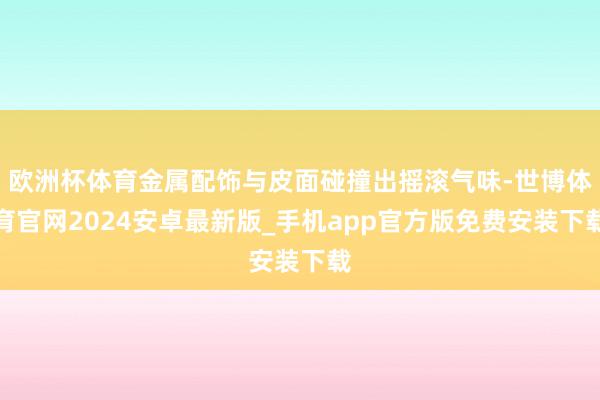 欧洲杯体育金属配饰与皮面碰撞出摇滚气味-世博体育官网2024安卓最新版_手机app官方版免费安装下载