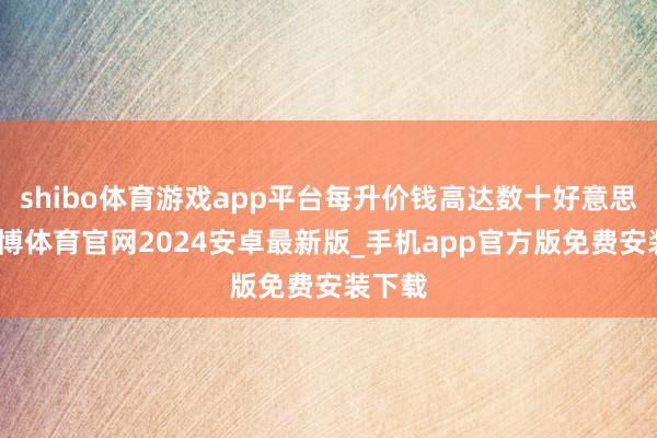 shibo体育游戏app平台每升价钱高达数十好意思元-世博体育官网2024安卓最新版_手机app官方版免费安装下载