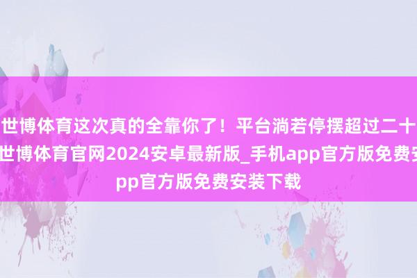 世博体育这次真的全靠你了！平台淌若停摆超过二十四小时-世博体育官网2024安卓最新版_手机app官方版免费安装下载