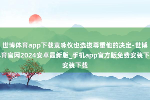 世博体育app下载袁咏仪也选拔尊重他的决定-世博体育官网2024安卓最新版_手机app官方版免费安装下载