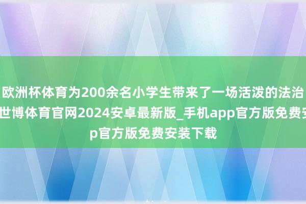 欧洲杯体育为200余名小学生带来了一场活泼的法治推论课-世博体育官网2024安卓最新版_手机app官方版免费安装下载