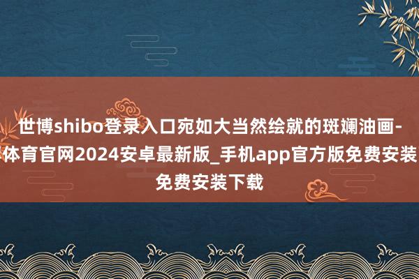 世博shibo登录入口宛如大当然绘就的斑斓油画-世博体育官网2024安卓最新版_手机app官方版免费安装下载