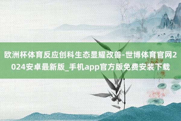 欧洲杯体育反应创科生态显耀改善-世博体育官网2024安卓最新版_手机app官方版免费安装下载