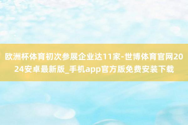 欧洲杯体育初次参展企业达11家-世博体育官网2024安卓最新版_手机app官方版免费安装下载