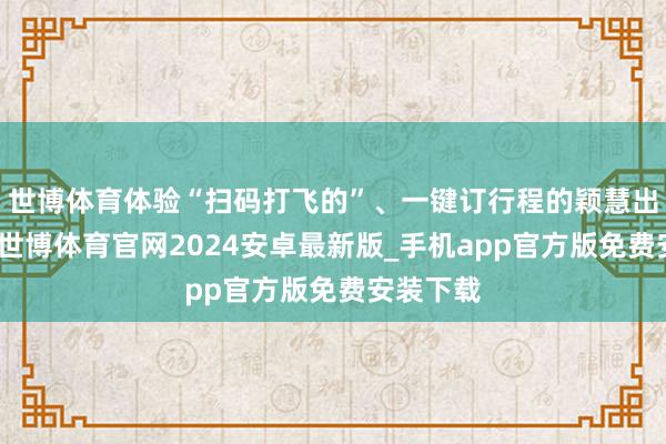 世博体育体验“扫码打飞的”、一键订行程的颖慧出行方式-世博体育官网2024安卓最新版_手机app官方版免费安装下载