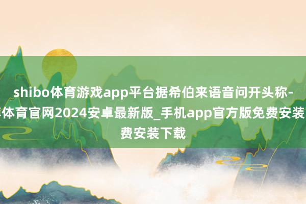 shibo体育游戏app平台据希伯来语音问开头称-世博体育官网2024安卓最新版_手机app官方版免费安装下载