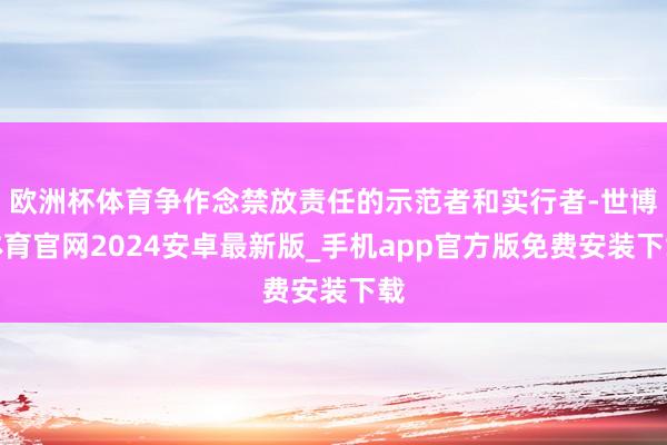 欧洲杯体育争作念禁放责任的示范者和实行者-世博体育官网2024安卓最新版_手机app官方版免费安装下载