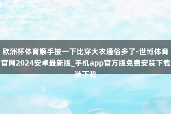 欧洲杯体育顺手披一下比穿大衣通俗多了-世博体育官网2024安卓最新版_手机app官方版免费安装下载