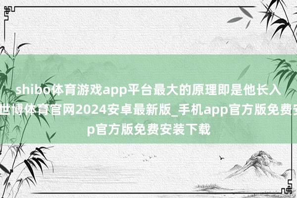 shibo体育游戏app平台最大的原理即是他长入了世界-世博体育官网2024安卓最新版_手机app官方版免费安装下载
